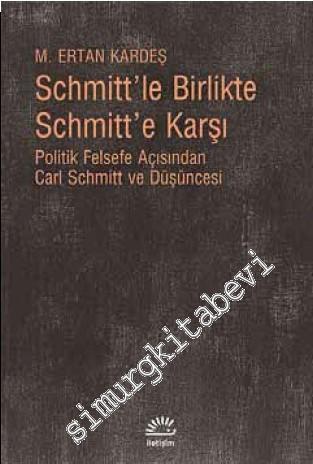 Schmitt'le Birlikte Schmitt'e Karşı: Politik Felsefe Açısından Carl Sc